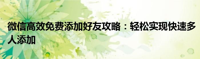 微信高效免费添加好友攻略：轻松实现快速多人添加