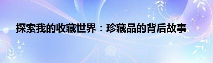 探索我的收藏世界：珍藏品的背后故事