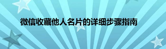 微信收藏他人名片的详细步骤指南