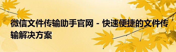 微信文件传输助手官网 - 快速便捷的文件传输解决方案