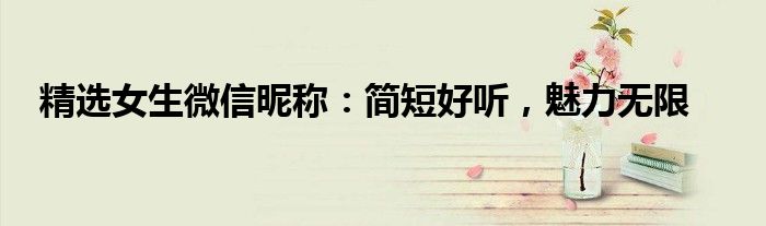 精选女生微信昵称：简短好听，魅力无限