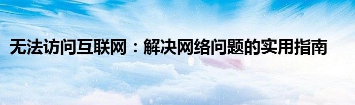 无法访问互联网：解决网络问题的实用指南