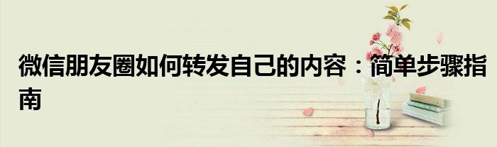 微信朋友圈如何转发自己的内容：简单步骤指南