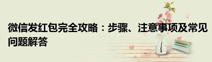 微信发红包完全攻略：步骤、注意事项及常见问题解答