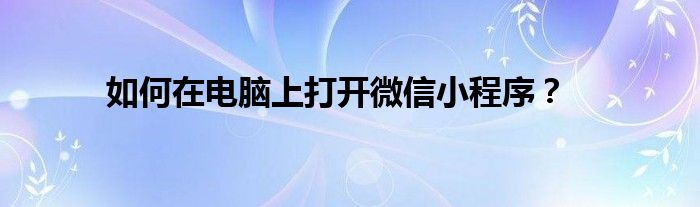 如何在电脑上打开微信小程序？