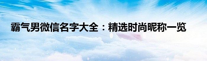 霸气男微信名字大全：精选时尚昵称一览