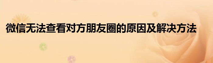 微信无法查看对方朋友圈的原因及解决方法