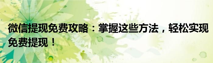 微信提现免费攻略：掌握这些方法，轻松实现免费提现！