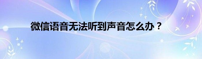 微信语音无法听到声音怎么办？