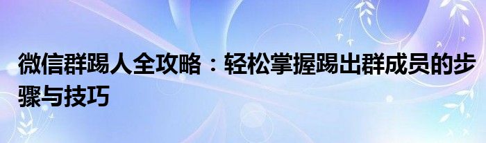 微信群踢人全攻略：轻松掌握踢出群成员的步骤与技巧