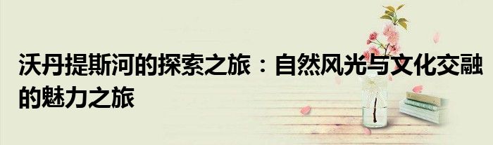 沃丹提斯河的探索之旅：自然风光与文化交融的魅力之旅