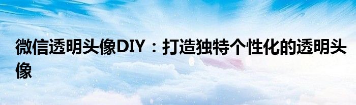 微信透明头像DIY：打造独特个性化的透明头像