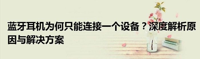 蓝牙耳机为何只能连接一个设备？深度解析原因与解决方案