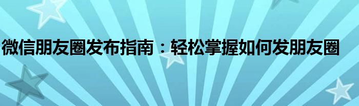 微信朋友圈发布指南：轻松掌握如何发朋友圈
