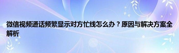 微信视频通话频繁显示对方忙线怎么办？原因与解决方案全解析