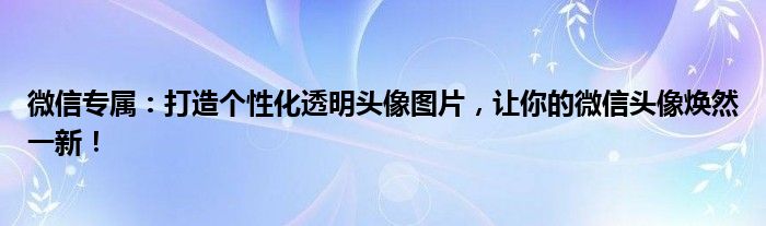 微信专属：打造个性化透明头像图片，让你的微信头像焕然一新！