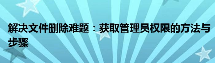 解决文件删除难题：获取管理员权限的方法与步骤