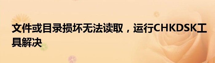 文件或目录损坏无法读取，运行CHKDSK工具解决
