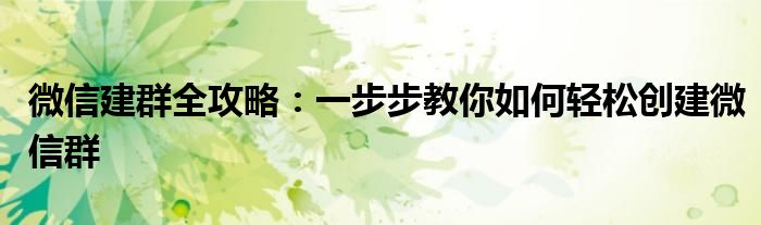 微信建群全攻略：一步步教你如何轻松创建微信群