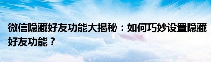 微信隐藏好友功能大揭秘：如何巧妙设置隐藏好友功能？