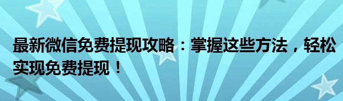 最新微信免费提现攻略：掌握这些方法，轻松实现免费提现！