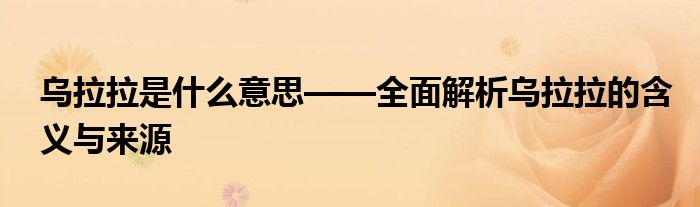 乌拉拉是什么意思——全面解析乌拉拉的含义与来源