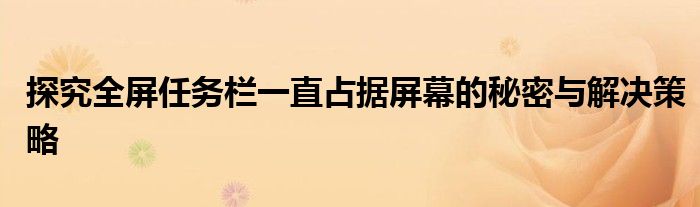 探究全屏任务栏一直占据屏幕的秘密与解决策略