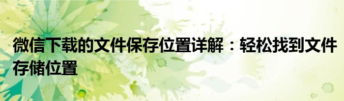 微信下载的文件保存位置详解：轻松找到文件存储位置