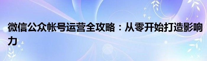 微信公众帐号运营全攻略：从零开始打造影响力