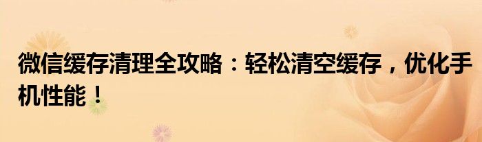 微信缓存清理全攻略：轻松清空缓存，优化手机性能！