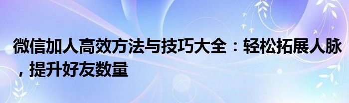 微信加人高效方法与技巧大全：轻松拓展人脉，提升好友数量