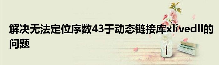 解决无法定位序数43于动态链接库xlivedll的问题