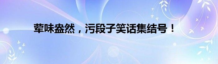 荤味盎然，污段子笑话集结号！