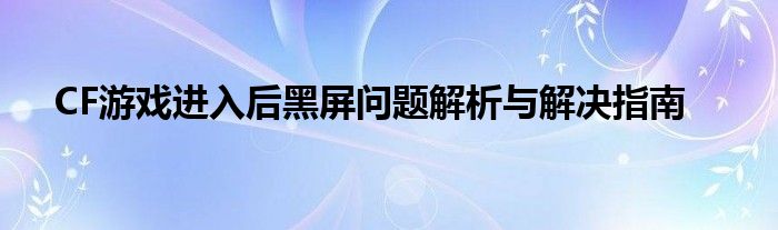 CF游戏进入后黑屏问题解析与解决指南
