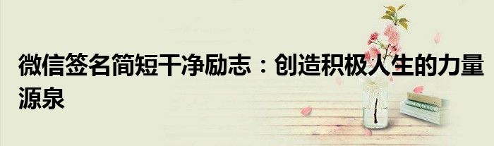 微信签名简短干净励志：创造积极人生的力量源泉