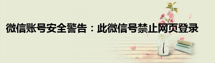 微信账号安全警告：此微信号禁止网页登录
