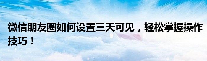 微信朋友圈如何设置三天可见，轻松掌握操作技巧！