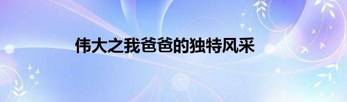 伟大之我爸爸的独特风采
