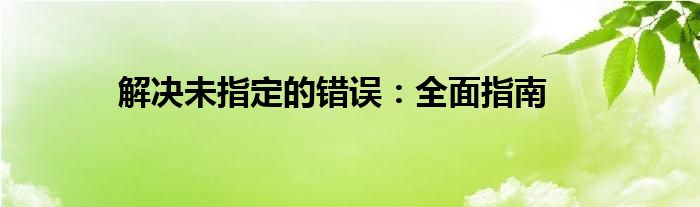 解决未指定的错误：全面指南