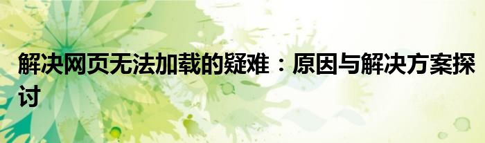 解决网页无法加载的疑难：原因与解决方案探讨