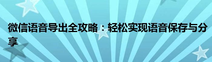 微信语音导出全攻略：轻松实现语音保存与分享