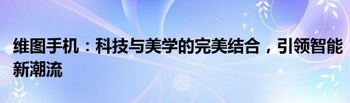 维图手机：科技与美学的完美结合，引领智能新潮流