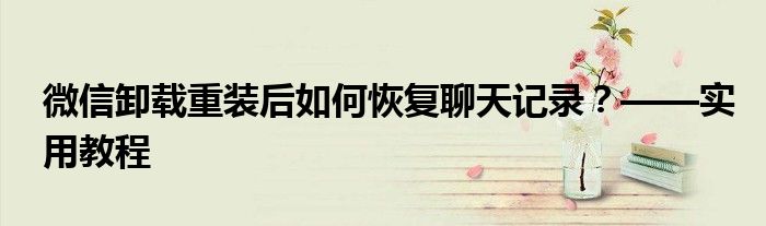 微信卸载重装后如何恢复聊天记录？——实用教程