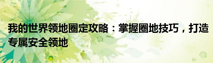 我的世界领地圈定攻略：掌握圈地技巧，打造专属安全领地