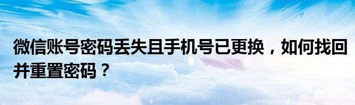 微信账号密码丢失且手机号已更换，如何找回并重置密码？