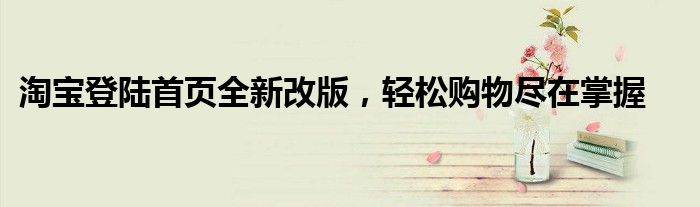 淘宝登陆首页全新改版，轻松购物尽在掌握