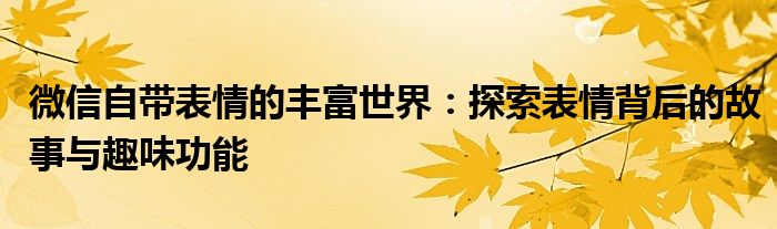 微信自带表情的丰富世界：探索表情背后的故事与趣味功能