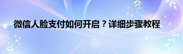 微信人脸支付如何开启？详细步骤教程
