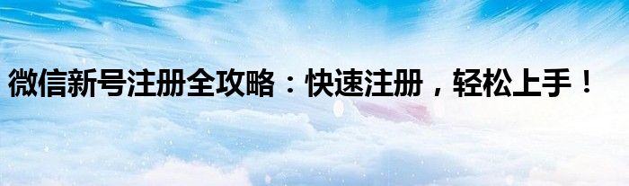 微信新号注册全攻略：快速注册，轻松上手！