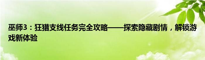 巫师3：狂猎支线任务完全攻略——探索隐藏剧情，解锁游戏新体验